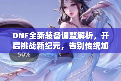 DNF全新装备调整解析，开启挑战新纪元，告别传统加成系统