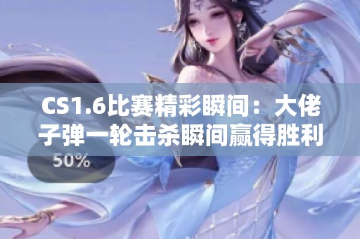 CS1.6比赛精彩瞬间：大佬子弹一轮击杀瞬间赢得胜利