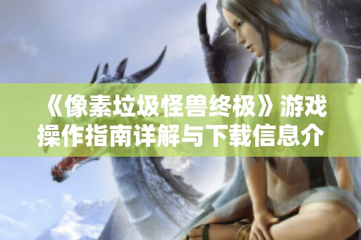 《像素垃圾怪兽终极》游戏操作指南详解与下载信息介绍