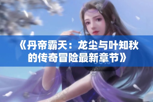 《丹帝霸天：龙尘与叶知秋的传奇冒险最新章节》