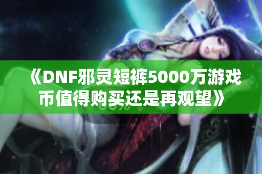 《DNF邪灵短裤5000万游戏币值得购买还是再观望》