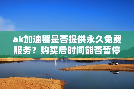 ak加速器是否提供永久免费服务？购买后时间能否暂停？