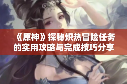 《原神》探秘炽热冒险任务的实用攻略与完成技巧分享