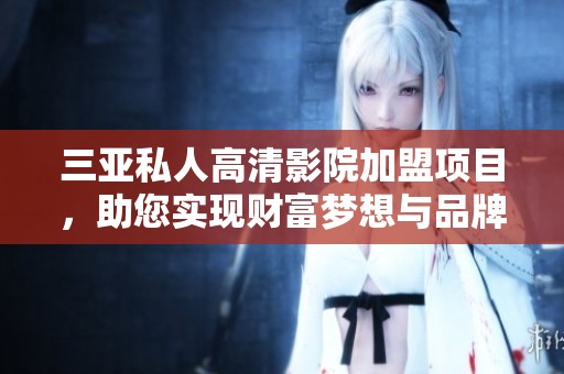 三亚私人高清影院加盟项目，助您实现财富梦想与品牌价值