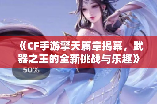 《CF手游擎天篇章揭幕，武器之王的全新挑战与乐趣》