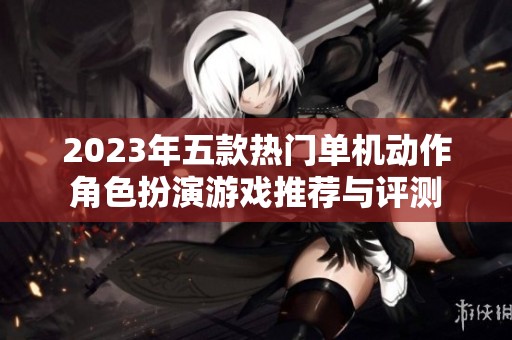 2023年五款热门单机动作角色扮演游戏推荐与评测