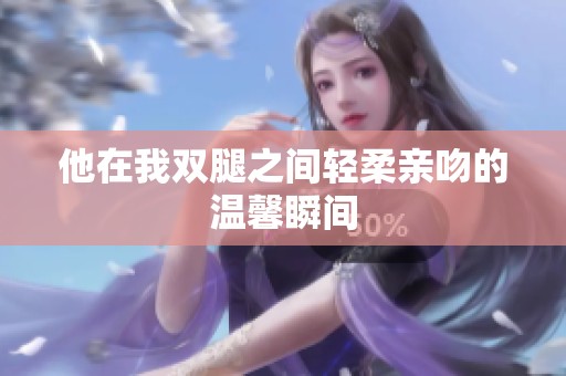 他在我双腿之间轻柔亲吻的温馨瞬间