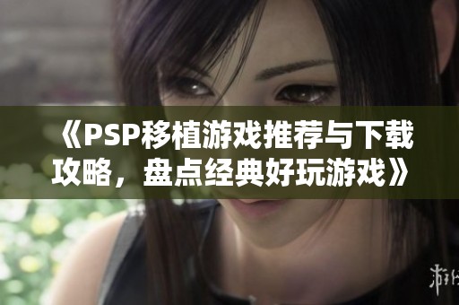 《PSP移植游戏推荐与下载攻略，盘点经典好玩游戏》