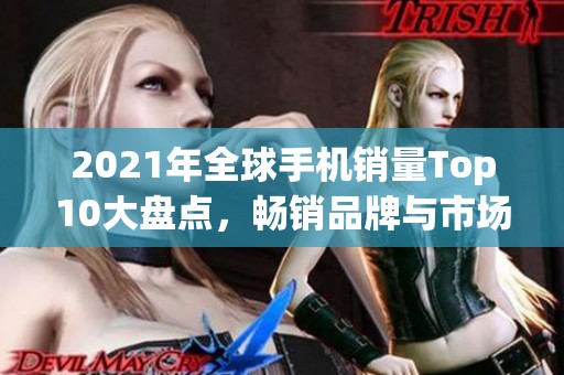 2021年全球手机销量Top10大盘点，畅销品牌与市场趋势分析