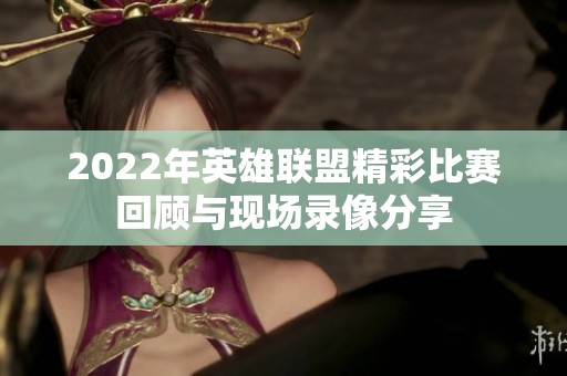 2022年英雄联盟精彩比赛回顾与现场录像分享