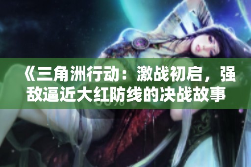 《三角洲行动：激战初启，强敌逼近大红防线的决战故事》