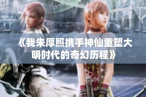《我朱厚照携手神仙重塑大明时代的奇幻历程》