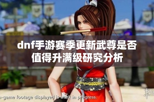 dnf手游赛季更新武尊是否值得升满级研究分析