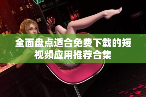 全面盘点适合免费下载的短视频应用推荐合集