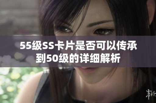 55级SS卡片是否可以传承到50级的详细解析