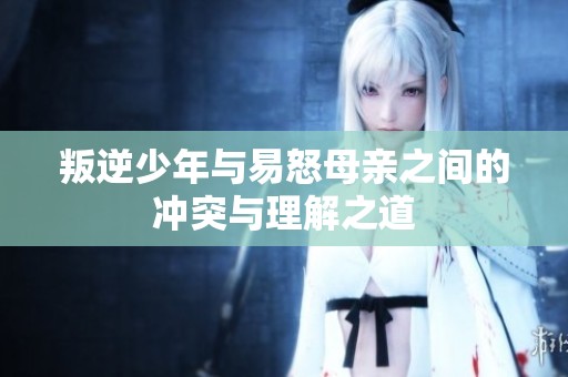 叛逆少年与易怒母亲之间的冲突与理解之道