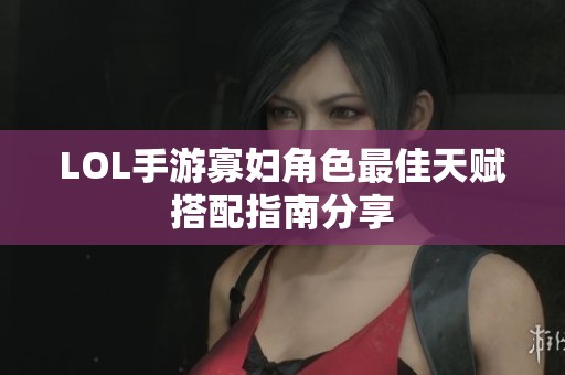 LOL手游寡妇角色最佳天赋搭配指南分享