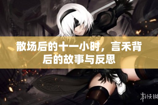 散场后的十一小时，言禾背后的故事与反思
