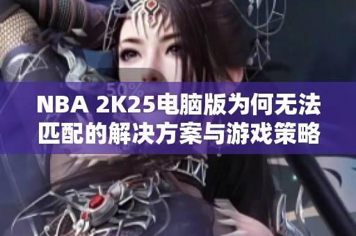 NBA 2K25电脑版为何无法匹配的解决方案与游戏策略解析
