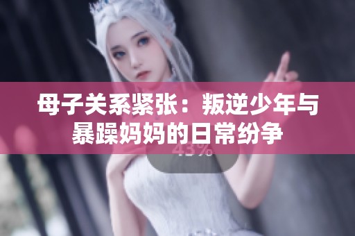 母子关系紧张：叛逆少年与暴躁妈妈的日常纷争