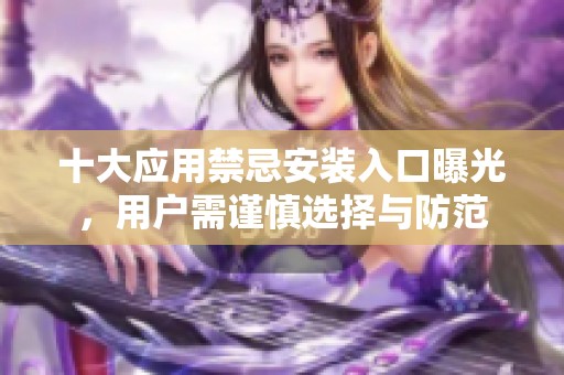十大应用禁忌安装入口曝光，用户需谨慎选择与防范