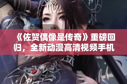 《佐贺偶像是传奇》重磅回归，全新动漫高清视频手机免费播放方式揭秘