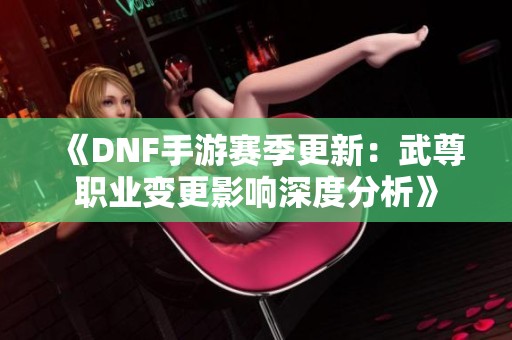 《DNF手游赛季更新：武尊职业变更影响深度分析》