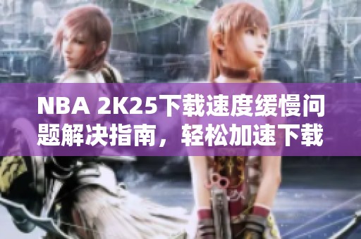 NBA 2K25下载速度缓慢问题解决指南，轻松加速下载体验