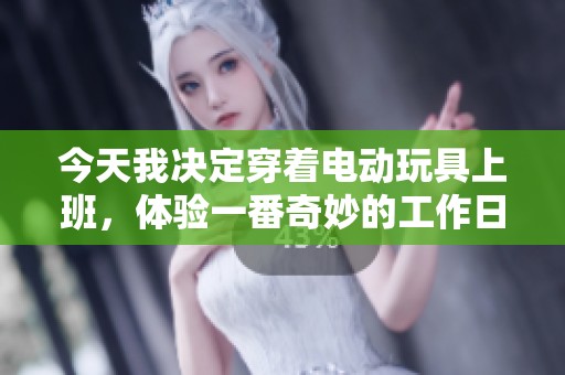 今天我决定穿着电动玩具上班，体验一番奇妙的工作日！