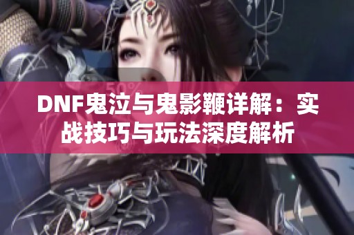 DNF鬼泣与鬼影鞭详解：实战技巧与玩法深度解析