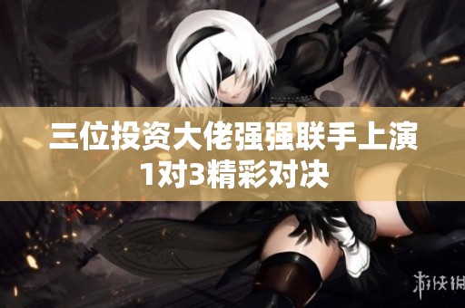 三位投资大佬强强联手上演1对3精彩对决