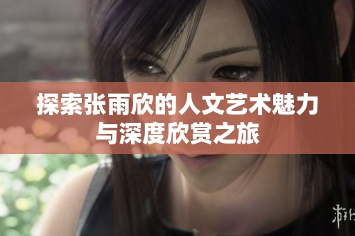 探索张雨欣的人文艺术魅力与深度欣赏之旅