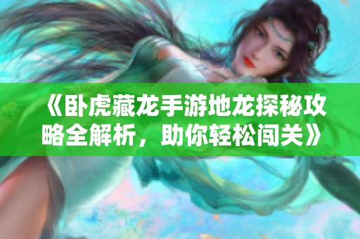 《卧虎藏龙手游地龙探秘攻略全解析，助你轻松闯关》