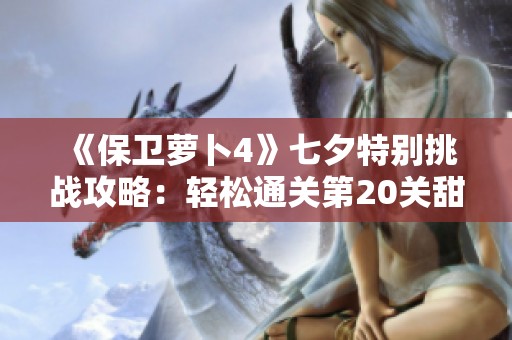 《保卫萝卜4》七夕特别挑战攻略：轻松通关第20关甜蜜秘籍分享
