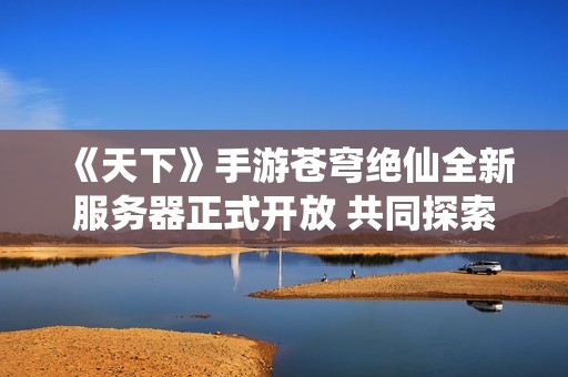 《天下》手游苍穹绝仙全新服务器正式开放 共同探索江湖新冒险