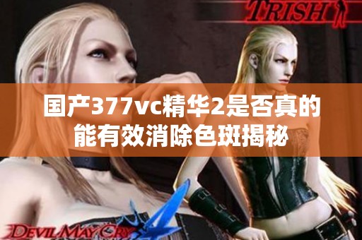国产377vc精华2是否真的能有效消除色斑揭秘