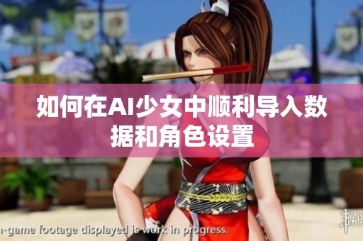如何在AI少女中顺利导入数据和角色设置