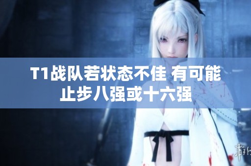 T1战队若状态不佳 有可能止步八强或十六强