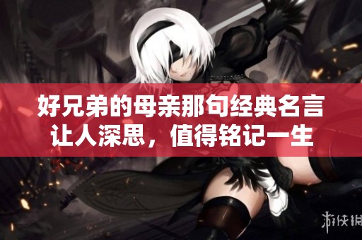 好兄弟的母亲那句经典名言让人深思，值得铭记一生