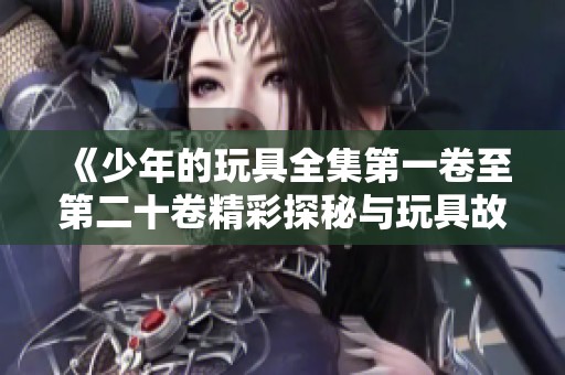 《少年的玩具全集第一卷至第二十卷精彩探秘与玩具故事》