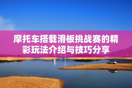 摩托车搭载滑板挑战赛的精彩玩法介绍与技巧分享