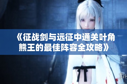 《征战剑与远征中通关叶角熊王的最佳阵容全攻略》