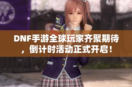 DNF手游全球玩家齐聚期待，倒计时活动正式开启！