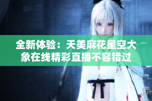 全新体验：天美麻花星空大象在线精彩直播不容错过