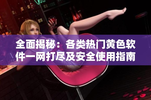 全面揭秘：各类热门黄色软件一网打尽及安全使用指南