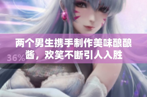 两个男生携手制作美味酿酿酱，欢笑不断引人入胜