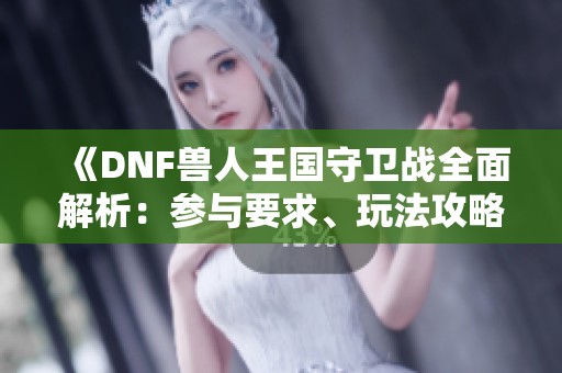 《DNF兽人王国守卫战全面解析：参与要求、玩法攻略与丰厚奖励一览》