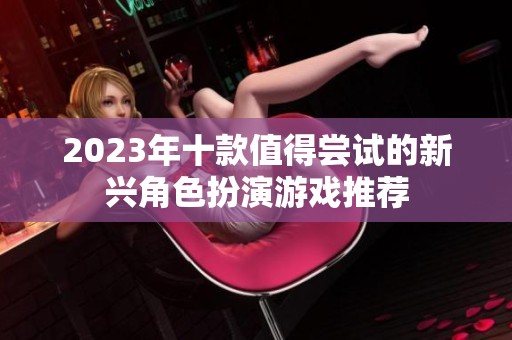 2023年十款值得尝试的新兴角色扮演游戏推荐