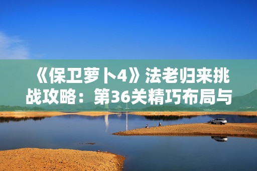 《保卫萝卜4》法老归来挑战攻略：第36关精巧布局与通关技巧详解