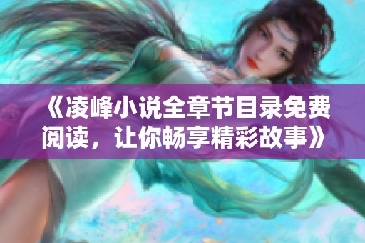 《凌峰小说全章节目录免费阅读，让你畅享精彩故事》